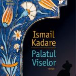 Palatul Viselor – Kadare descifreaza mesajele unui tinut prea putin cunoscut